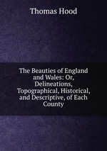 The Beauties of England and Wales: Or, Delineations, Topographical, Historical, and Descriptive, of Each County