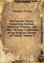 The Friends` Library: Comprising Journals, Doctrinal Treatises , and Other Writings of Members of the Religious Society of Friends, Volume 4