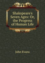 Shakspeare`s Seven Ages: Or, the Progress of Human Life