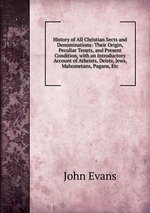History of All Christian Sects and Denominations: Their Origin, Peculiar Tenets, and Present Condition, with an Introductory Account of Atheists, Deists, Jews, Mahometans, Pagans, Etc