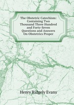The Obstetric Catechism: Containing Two Thousand Three Hundred and Forty-Seven Questions and Answers On Obstetrics Proper