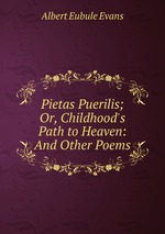 Pietas Puerilis; Or, Childhood`s Path to Heaven: And Other Poems