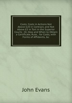 Costs: Costs in Actions Not Above 20 in Contract, and Not Above 5 in Tort in the Superior Courts : Or, How and When to Obtain a Certificate, Rule, . for Costs, with Forms of Affidavits, &c