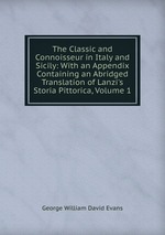 The Classic and Connoisseur in Italy and Sicily: With an Appendix Containing an Abridged Translation of Lanzi`s Storia Pittorica, Volume 1