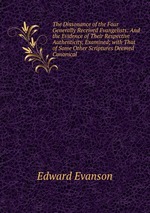 The Dissonance of the Four Generally Received Evangelists: And the Evidence of Their Respective Authenticity, Examined; with That of Some Other Scriptures Deemed Canonical