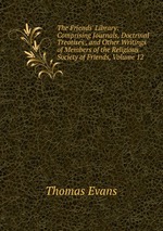 The Friends` Library: Comprising Journals, Doctrinal Treatises , and Other Writings of Members of the Religious Society of Friends, Volume 12