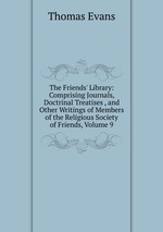 The Friends` Library: Comprising Journals, Doctrinal Treatises , and Other Writings of Members of the Religious Society of Friends, Volume 9