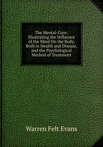 The Mental-Cure: Illustrating the Influence of the Mind On the Body, Both in Health and Disease, and the Psychological Method of Treatment