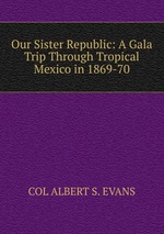 Our Sister Republic: A Gala Trip Through Tropical Mexico in 1869-70