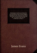 Pathological and Practical Remarks On Ulcerations of the Genital Organs: Pointing Out the Characters by Which They May Be Discriminated, Shewing the . an Enquiry Into the Use of Mercury in Their T