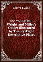 The Young Mill-Wright and Miller`s Guide: Illustrated by Twenty-Eight Descriptive Plates