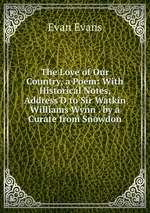 The Love of Our Country, a Poem: With Historical Notes, Address`D to Sir Watkin Williams Wynn . by a Curate from Snowdon