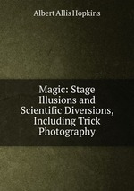 Magic: Stage Illusions and Scientific Diversions, Including Trick Photography