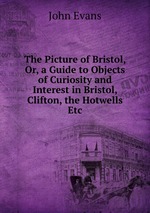 The Picture of Bristol, Or, a Guide to Objects of Curiosity and Interest in Bristol, Clifton, the Hotwells Etc