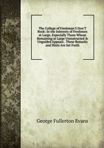 The College of Freshman`S Don`T Book: In the Interests of Freshmen at Large, Especially Those Whose Remaining at Large Uninstructed & Unguided Appears . These Remarks and Hints Are Set Forth