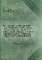 The Sequel to the Sketch of the Denominations of the Christian World, Testimonies by Divines of the Church of England, the Kirk of Scotland and the . of Private Judgement in Matters of Religi