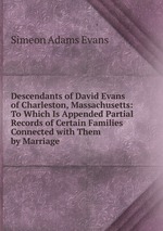 Descendants of David Evans of Charleston, Massachusetts: To Which Is Appended Partial Records of Certain Families Connected with Them by Marriage