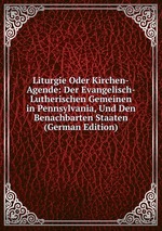 Liturgie Oder Kirchen-Agende: Der Evangelisch-Lutherischen Gemeinen in Pennsylvania, Und Den Benachbarten Staaten (German Edition)