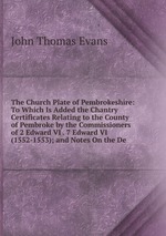 The Church Plate of Pembrokeshire: To Which Is Added the Chantry Certificates Relating to the County of Pembroke by the Commissioners of 2 Edward VI . 7 Edward VI (1552-1553); and Notes On the De