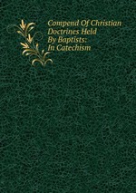 Compend Of Christian Doctrines Held By Baptists: In Catechism