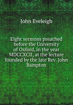 Eight sermons preached before the University of Oxford, in the year MDCCXCII, at the lecture founded by the late Rev. John Bampton