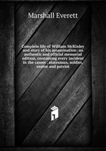 Complete life of William McKinley and story of his assassination: an authentic and official memorial edition, containing every incident in the career . statesman, soldier, orator and patriot