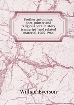 Brother Antoninus: poet, printer and religious : oral history transcript / and related material, 1965-1966