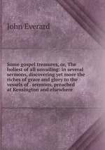 Some gospel treasures, or, The holiest of all unvailing: in several sermons, discovering yet more the riches of grace and glory to the vessels of . sermons, preached at Kensington and elsewhere