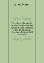 The village blacksmith, or, Piety and usefulness exemplified in a memoir of the life of Samuel Hick, late of Micklefield, Yorkshire
