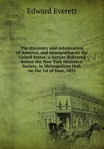 The discovery and colonization of America, and immigration to the United States: a lecture delivered before the New York Historical Society, in Metropolitan Hall, on the 1st of June, 1853