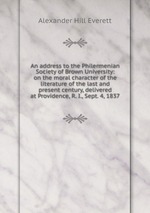 An address to the Philermenian Society of Brown University: on the moral character of the literature of the last and present century, delivered at Providence, R. I., Sept. 4, 1837