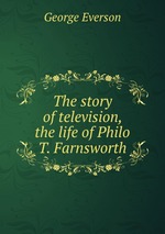The story of television, the life of Philo T. Farnsworth