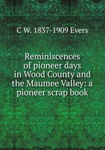 Reminiscences of pioneer days in Wood County and the Maumee Valley: a pioneer scrap book