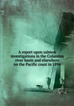 A report upon salmon investigations in the Columbia river basin and elsewhere on the Pacific coast in 1896
