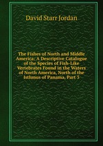 The Fishes of North and Middle America: A Descriptive Catalogue of the Species of Fish-Like Vertebrates Found in the Waters of North America, North of the Isthmus of Panama, Part 3