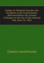 Eulogy on Abraham Lincoln, late President of the United States: delivered before the citizens of Bangor on the day of the national fast, June 1st, 1865