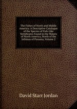 The Fishes of North and Middle America: A Descriptive Catalogue of the Species of Fish-Like Vertebrates Found in the Waters of North America, North of the Isthmus of Panama, Volume 2