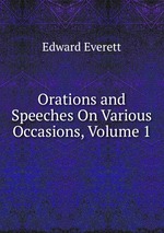 Orations and Speeches On Various Occasions, Volume 1