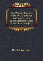 The Works of Daniel Webster .: Speeches in Congress, and Legal Arguments and Speeches to the Jury