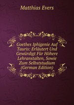 Goethes Iphigenie Auf Tauris: Erlutert Und Gewrdigt Fr Hhere Lehranstalten, Sowie Zum Selbststudium (German Edition)