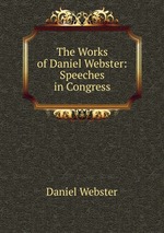 The Works of Daniel Webster: Speeches in Congress