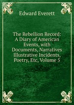 The Rebellion Record: A Diary of American Events, with Documents, Narratives Illustrative Incidents, Poetry, Etc, Volume 5