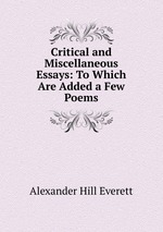 Critical and Miscellaneous Essays: To Which Are Added a Few Poems
