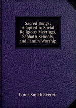 Sacred Songs: Adapted to Social Religious Meetings, Sabbath Schools, and Family Worship