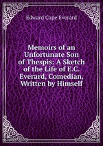 Memoirs of an Unfortunate Son of Thespis: A Sketch of the Life of E.C. Everard, Comedian, Written by Himself