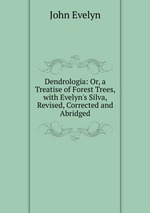 Dendrologia: Or, a Treatise of Forest Trees, with Evelyn`s Silva, Revised, Corrected and Abridged