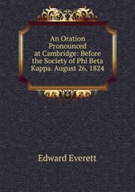 An Oration Pronounced at Cambridge: Before the Society of Phi Beta Kappa. August 26, 1824