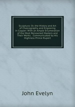 Sculptura: Or, the History and Art of Chalcography, and Engraving in Copper: With an Ample Enumeration of the Most Renowned Masters and Their Works. . Communicated by His Highness Prince Rupert