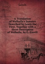 A Translation of Walhalla`s Inmates Described by Lewis the First, Together with a Short Description of Walhalla, by G. Everill