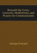 Beneath the Cross, Counsels, Meditations, and Prayers for Communicants
